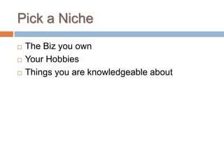 Pick a Niche
 The Biz you own
 Your Hobbies
 Things you are knowledgeable about
 