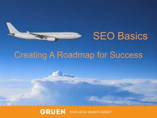 SEO Basics 
Creating A Roadmap for Success 
@Gruen_Agency 
YOUR LOCAL SEARCH AGENCY 
 