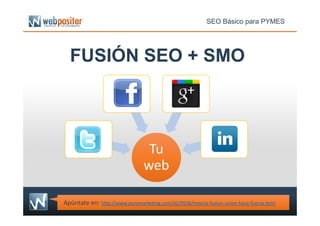 FUSIÓN SEO + SMO
SEO Básico para PYMES
Apúntate en: http://www.puromarketing.com/42/9536/mezcla-fusion-union-hace-fuerza.html
Tu
web
Tu
web
 