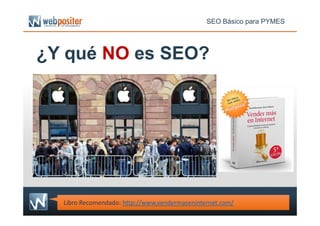 ¿Y qué NO es SEO?
SEO Básico para PYMES
Libro Recomendado: http://www.vendermaseninternet.com/
 