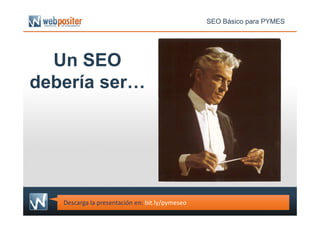 Un SEO
debería ser…
SEO Básico para PYMES
Descarga la presentación en: bit.ly/pymeseo
 