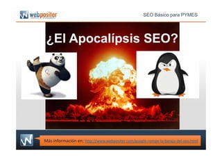 ¿El Apocalípsis SEO?
SEO Básico para PYMES
Más información en: http://www.webpositer.com/google-rompe-la-baraja-del-seo.html
 
