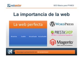 La importancia de la web
La web perfecta
SEO Básico para PYMES
AtractivaAtractiva UsableUsable ActualizadaActualizada ActualizableActualizable
Descarga la presentación en: bit.ly/pymeseo
 