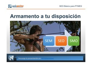 Armamento a tu disposición
SEO Básico para PYMES
Descarga la presentación en: bit.ly/pymeseo
SEMSEM SEOSEO SMOSMO
 