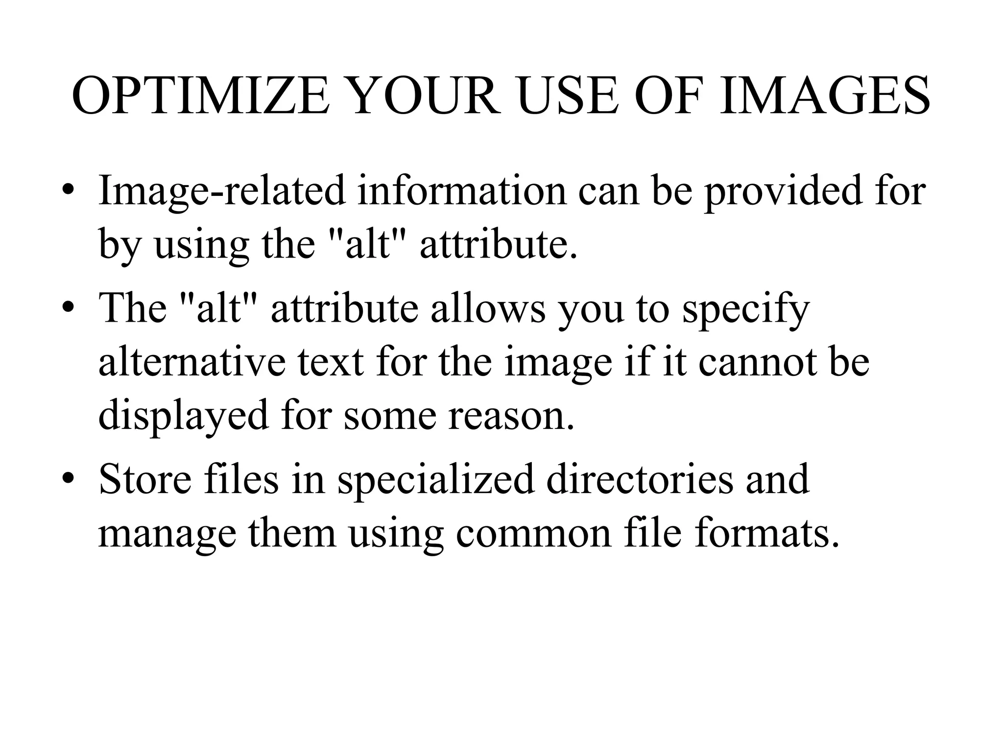 OPTIMIZE YOUR USE OF IMAGESImage-related information can be provided for by using the "alt" attribute. The "alt" attribute allows you to specify alternative text for the image if it cannot be displayed for some reason.Store files in specialized directories and manage them using common file formats.  