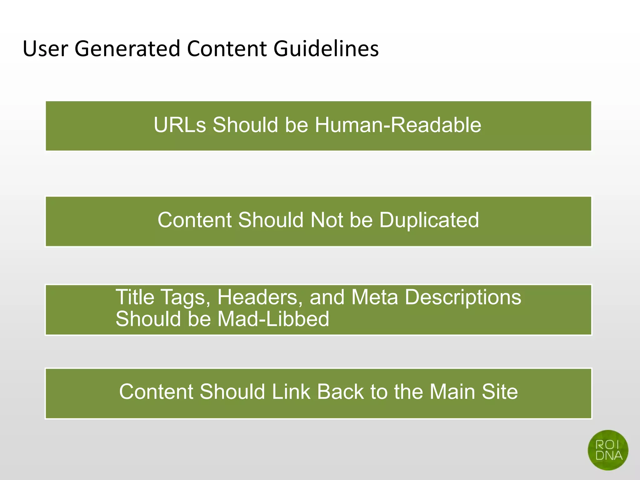User Generated Content Guidelines
URLs Should be Human-Readable
Content Should Not be Duplicated
Title Tags, Headers, and Meta Descriptions
Should be Mad-Libbed
Content Should Link Back to the Main Site
 