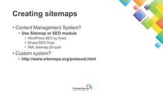 Creating sitemaps
• Content Management System?
• Use Sitemap or SEO module
• WordPress SEO by Yoast
• Drupal SEO Tools
• X...