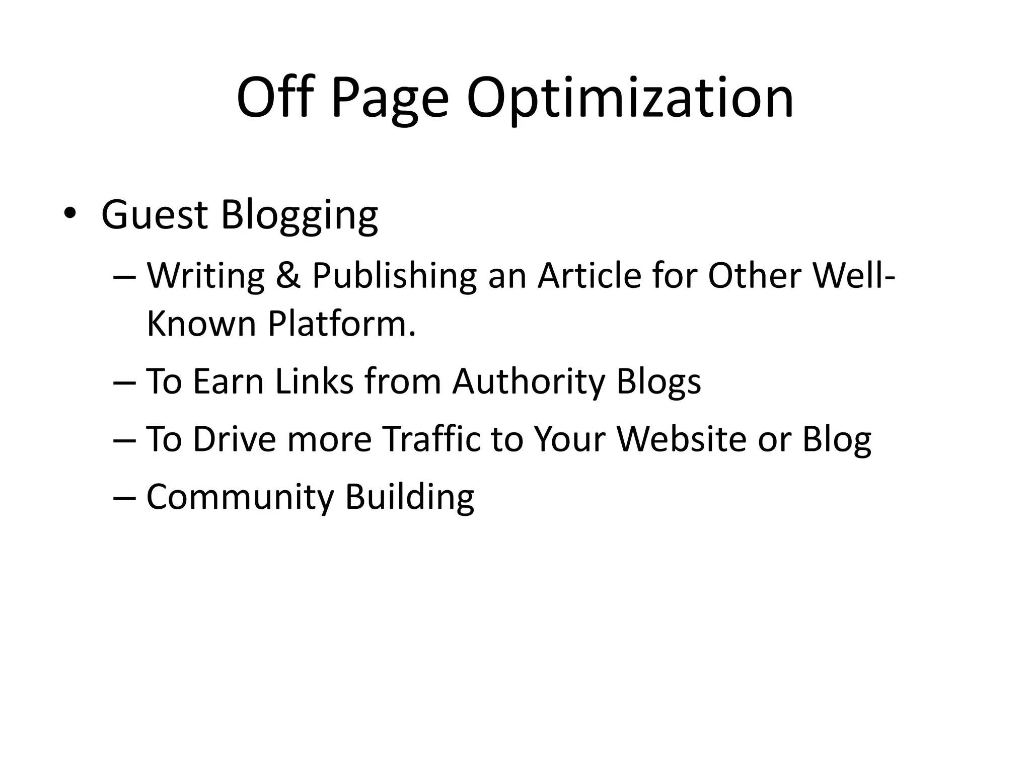 Off Page Optimization
• Guest Blogging
– Writing & Publishing an Article for Other Well-
Known Platform.
– To Earn Links from Authority Blogs
– To Drive more Traffic to Your Website or Blog
– Community Building
 