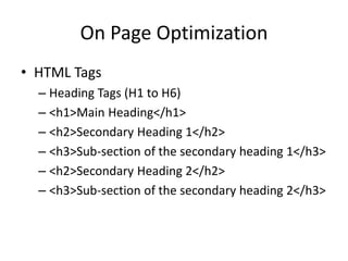On Page Optimization
• HTML Tags
– Heading Tags (H1 to H6)
– <h1>Main Heading</h1>
– <h2>Secondary Heading 1</h2>
– <h3>Sub-section of the secondary heading 1</h3>
– <h2>Secondary Heading 2</h2>
– <h3>Sub-section of the secondary heading 2</h3>
 