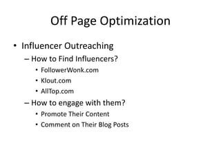 Off Page Optimization
• Influencer Outreaching
– How to Find Influencers?
• FollowerWonk.com
• Klout.com
• AllTop.com
– How to engage with them?
• Promote Their Content
• Comment on Their Blog Posts
 