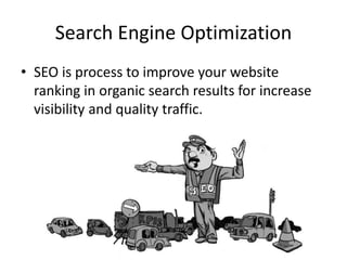 Search Engine Optimization
• SEO is process to improve your website
ranking in organic search results for increase
visibility and quality traffic.
 