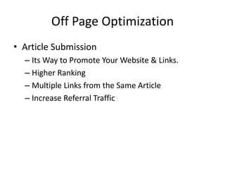 Off Page Optimization
• Article Submission
– Its Way to Promote Your Website & Links.
– Higher Ranking
– Multiple Links from the Same Article
– Increase Referral Traffic
 