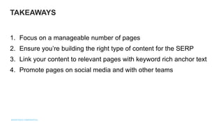 1. Focus on a manageable number of pages
2. Ensure you’re building the right type of content for the SERP
3. Link your content to relevant pages with keyword rich anchor text
4. Promote pages on social media and with other teams
TAKEAWAYS
 