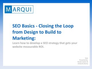 SEO Basics - Closing the Loop
from Design to Build to
Marketing:
Learn how to develop a SEO strategy that gets your
website measurable ROI.


                                                               Date
                                                       Presented by:
                                                     Randa Codron &
                                                     Amberlie Denny
 