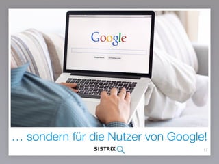 … sondern für die Nutzer von Google!
17
 