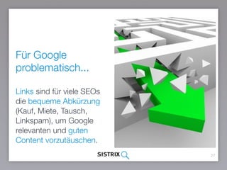 Für Google
problematisch...
Links sind für viele SEOs
die bequeme Abkürzung
(Kauf, Miete, Tausch,
Linkspam), um Google
relevanten und guten
Content vorzutäuschen.
27
 
