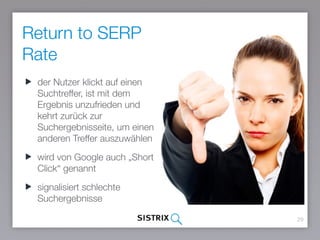 Return to SERP
Rate
29
der Nutzer klickt auf einen
Suchtreffer, ist mit dem
Ergebnis unzufrieden und
kehrt zurück zur
Suchergebnisseite, um einen
anderen Treffer auszuwählen
wird von Google auch „Short
Click“ genannt
signalisiert schlechte
Suchergebnisse
 