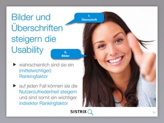Bilder und
Überschriften
steigern die
Usability
36
wahrscheinlich sind sie ein
(mittelwichtiger)
Rankingfaktor
auf jeden Fall können sie die
Nutzerzufriedenheit steigern
und sind somit ein wichtiger
indirekter Rankingfaktor
6.  
Bilder
7.  
Überschrift
 