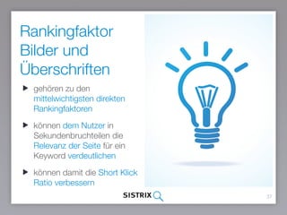 Rankingfaktor
Bilder und
Überschriften
37
gehören zu den
mittelwichtigsten direkten
Rankingfaktoren
können dem Nutzer in
Sekundenbruchteilen die
Relevanz der Seite für ein
Keyword verdeutlichen
können damit die Short Klick
Ratio verbessern
 