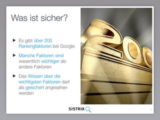 Was ist sicher?
4
Es gibt über 200
Rankingfaktoren bei Google
Manche Faktoren sind
wesentlich wichtiger als
andere Faktoren
Das Wissen über die
wichtigsten Faktoren darf als
gesichert angesehen
werden
 