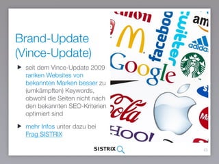 Brand-Update
(Vince-Update)
43
seit dem Vince-Update 2009
ranken Websites von
bekannten Marken besser zu
(umkämpften) Keywords,
obwohl die Seiten nicht nach
den bekannten SEO-Kriterien
optimiert sind
mehr Infos unter dazu bei
Frag SISTRIX
 
