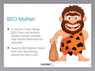 SEO-Mythen
55
in machen Foren, Blogs,
SEO-Tools und anderen
Quellen werden veraltete oder
falsche Informationen
verbreitet
manche SEO-Mythen finden
eine hohe Verbreitung,
obwohl sie falsch sind
 