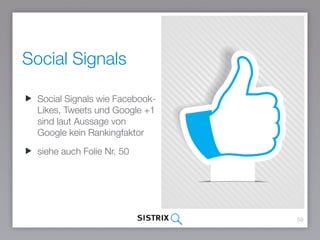Social Signals
59
Social Signals wie Facebook-
Likes, Tweets und Google +1
sind laut Aussage von Google
kein Rankingfaktor
siehe auch Folie Nr. 50
 