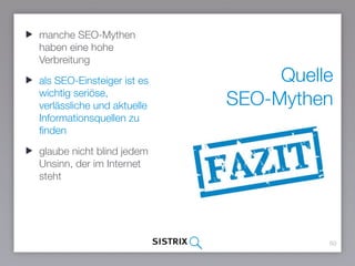 Quelle
SEO-Mythen
60
manche SEO-Mythen
haben eine hohe
Verbreitung
als SEO-Einsteiger ist es
wichtig seriöse,
verlässliche und aktuelle
Informationsquellen zu
finden
glaube nicht blind jedem
Unsinn, der im Internet
steht
 