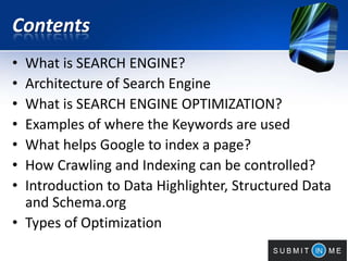Contents
• What is SEARCH ENGINE?
• Architecture of Search Engine
• What is SEARCH ENGINE OPTIMIZATION?
• Examples of where the Keywords are used
• What helps Google to index a page?
• How Crawling and Indexing can be controlled?
• Introduction to Data Highlighter, Structured Data
and Schema.org
• Types of Optimization
 