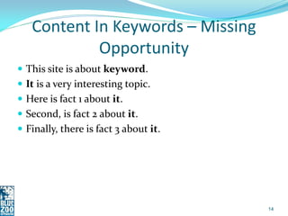 Content In Keywords – Missing
            Opportunity
 This site is about keyword.
 It is a very interesting topic.
 Here is fact 1 about it.
 Second, is fact 2 about it.
 Finally, there is fact 3 about it.




                                       14
 