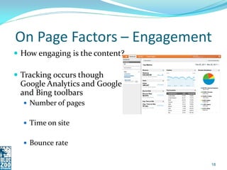 On Page Factors – Engagement
 How engaging is the content?

 Tracking occurs though
 Google Analytics and Google
 and Bing toolbars
   Number of pages


   Time on site


   Bounce rate


                                 18
 
