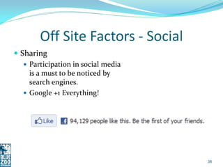 Off Site Factors - Social
 Sharing
    Participation in social media
     is a must to be noticed by
     search engines.
    Google +1 Everything!




                                     38
 