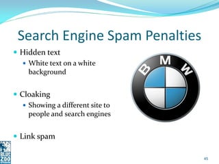 Search Engine Spam Penalties
 Hidden text
   White text on a white
    background


 Cloaking
    Showing a different site to
     people and search engines


 Link spam

                                   45
 