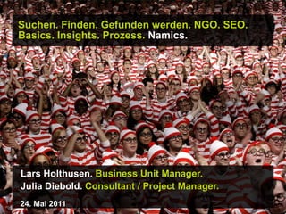 Suchen. Finden. Gefunden werden.NGO. SEO. Basics. Insights. Prozess. Namics. Lars Holthusen. Business Unit Manager. Julia Diebold. Consultant / Project Manager. 24. Mai 2011 