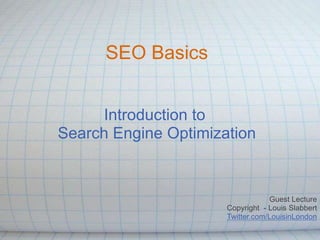 SEO Basics
Introduction to
Search Engine Optimization

Guest Lecture
Copyright - Louis Slabbert
Twitter.com/LouisinLondon

 
