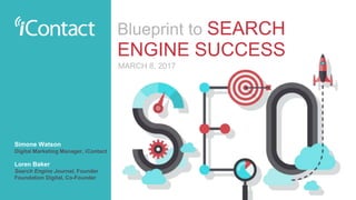 Blueprint to SEARCH
ENGINE SUCCESS
Simone Watson
Digital Marketing Manager, iContact
Loren Baker
Search Engine Journal, Founder
Foundation Digital, Co-Founder
MARCH 8, 2017
 