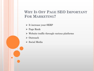 WHY IS OFF PAGE SEO IMPORTANT
FOR MARKETING?
 It increase your SERP
 Page Rank
 Website traffic through various platforms
 Outreach
 Social Media
 
