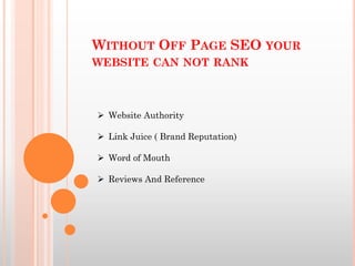 WITHOUT OFF PAGE SEO YOUR
WEBSITE CAN NOT RANK
 Website Authority
 Link Juice ( Brand Reputation)
 Word of Mouth
 Reviews And Reference
 