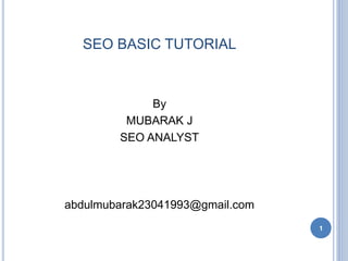 SEO BASIC TUTORIAL 
By 
MUBARAK J 
SEO ANALYST 
abdulmubarak23041993@gmail.com 
1 
 