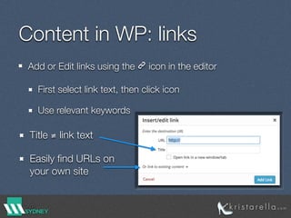 Content in WP: links
Add or Edit links using the 🔗 icon in the editor
First select link text, then click icon
Use relevant keywords
Title ≢ link text
Easily ﬁnd URLs on
your own site
 