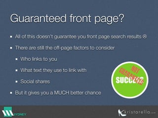 Guaranteed front page?
All of this doesn’t guarantee you front page search results ☹
There are still the off-page factors to consider
Who links to you
What text they use to link with
Social shares
But it gives you a MUCH better chance
SUCCESS
NOTGUARANTEED
 