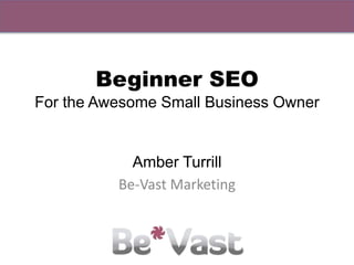 Beginner SEO
For the Awesome Small Business Owner
Amber Turrill
Be-Vast Marketing
 