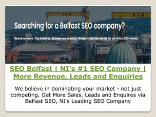 SEO Belfast | NI's #1 SEO Company |
More Revenue, Leads and Enquiries
We believe in dominating your market - not just
competing. Get More Sales, Leads and Enquires via
Belfast SEO, NI's Leading SEO Company
 