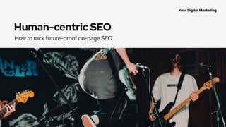 Your Digital Marketing
Human-centric SEO
How to rock future-proof on-page SEO
 