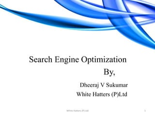 Search Engine Optimization                                             By, Dheeraj V Sukumar 				              White Hatters (P)Ltd 1 White Hatters (P) Ltd 