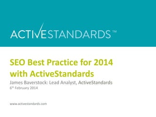 SEO Best Practice for 2014
with ActiveStandards
James Baverstock: Lead Analyst, ActiveStandards
6th February 2014

www.activestandards.com

 
