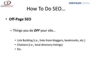 How To Do SEO…
• Off-Page SEO
– Things you do OFF your site…
• Link Building (i.e., links from bloggers, bookmarks, etc.)
• Citations (i.e., local directory listings)
• Etc.

 