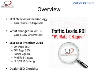 Overview
• SEO Overview/Terminology
– Case study On-Page SEO

• What changed in 2013?
– Case Study Link Profiles

• SEO Best Practices 2014
–
–
–
–
–

On-Page SEO
Off-Page SEO
Social Signals
Mobile Strategy
SEO/SEM Synergy

• Dealer SEO Checklist

 
