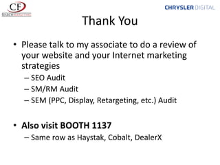 Thank You
• Please talk to my associate to do a review of
your website and your Internet marketing
strategies
– SEO Audit
– SM/RM Audit
– SEM (PPC, Display, Retargeting, etc.) Audit

• Also visit BOOTH 1137
– Same row as Haystak, Cobalt, DealerX

 