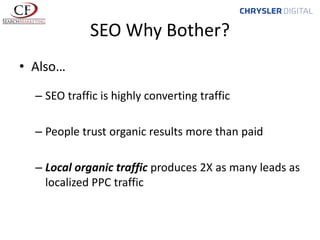 SEO Why Bother?
• Also…
– SEO traffic is highly converting traffic

– People trust organic results more than paid
– Local organic traffic produces 2X as many leads as
localized PPC traffic

 